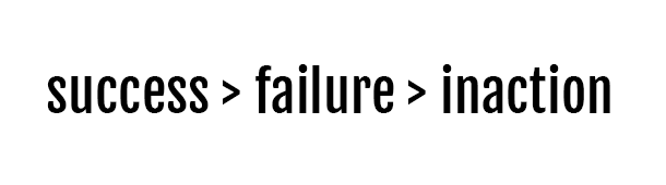 Success is Greater Than Failure is Greater Than Inaction